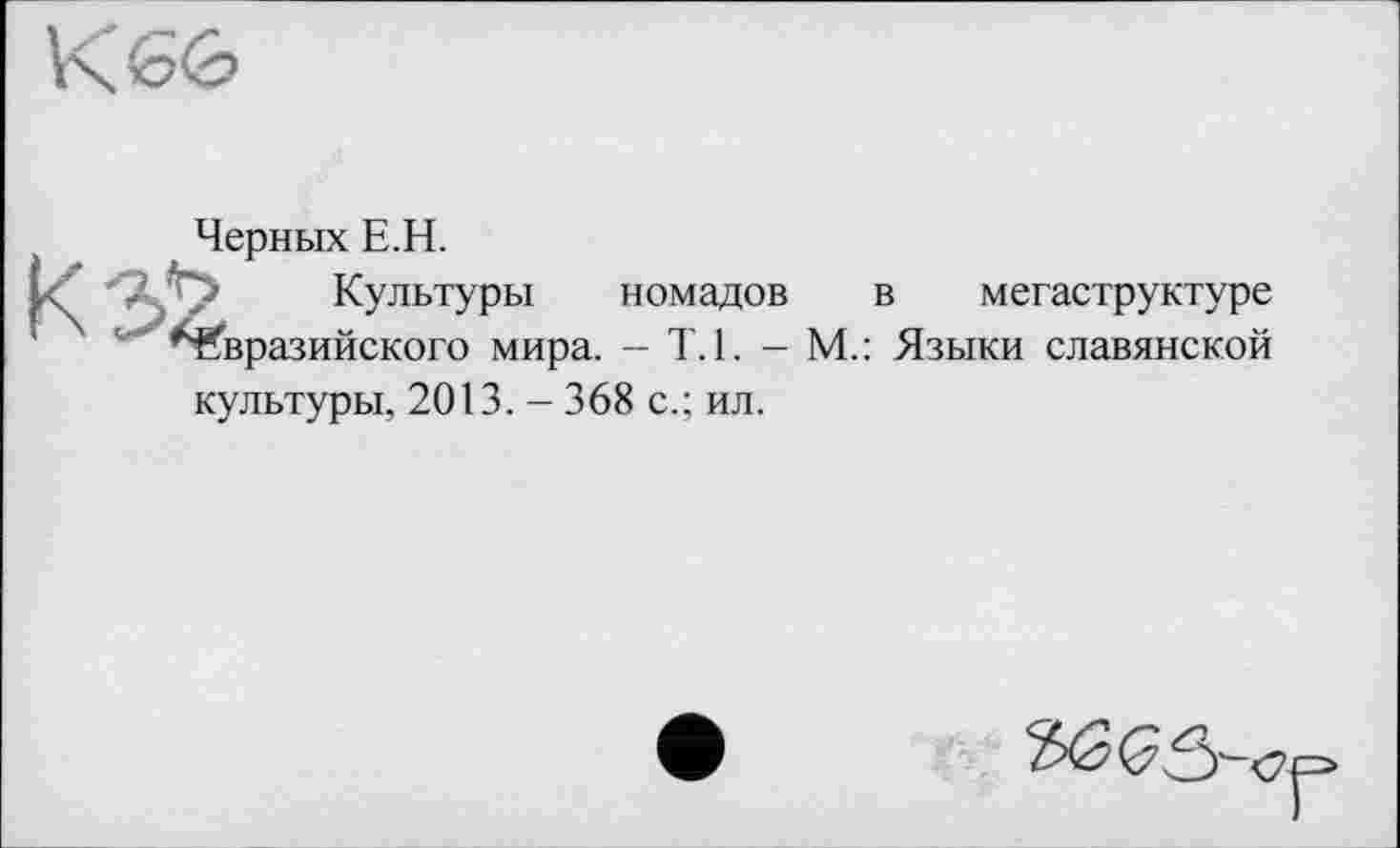 ﻿К з
Черных Е.Н.
Культуры номадов в мегаструктуре Евразийского мира. - Т.1. - М.: Языки славянской культуры, 2013. - 368 с.: ил.